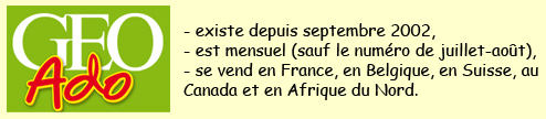 GEO Ado existe depuis septembre 2002, est mensuel (sauf le numro de juillet-aot), se vend en France, en Belgique, en Suisse, au Canada et en Afrique du Nord.